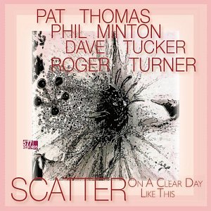 Pat Thomas, Phil Minton, Dave Tucker, Roger Turner . Scatter : On A Clear Day Like This
