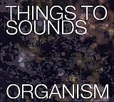 THINGS TO SOUNDS : "Organism"