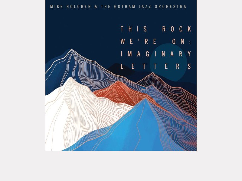 MIKE HOLOBER AND THE GOTHAM JAZZ ORCHESTRA . This Rock We're On : Imaginary Letters