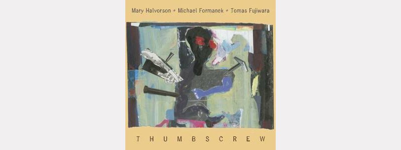 Mary HALVORSON - Michael FORMANEK- Tomas FUJIWARA : "Thumbscrew"